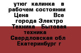 утюг -калинка , в рабочем состоянии › Цена ­ 15 000 - Все города Электро-Техника » Бытовая техника   . Свердловская обл.,Екатеринбург г.